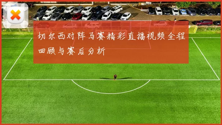 切尔西对阵马赛精彩直播视频全程回顾与赛后分析