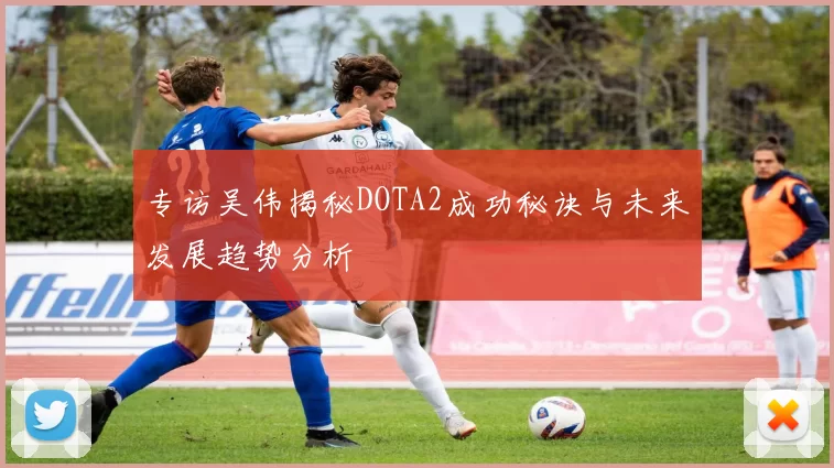 专访吴伟揭秘DOTA2成功秘诀与未来发展趋势分析