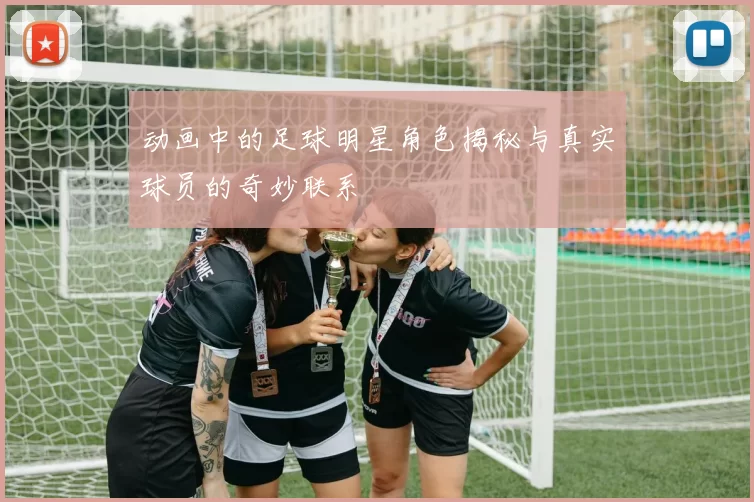 动画中的足球明星角色揭秘与真实球员的奇妙联系