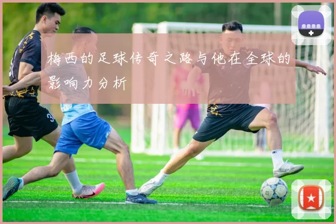 梅西的足球传奇之路与他在全球的影响力分析