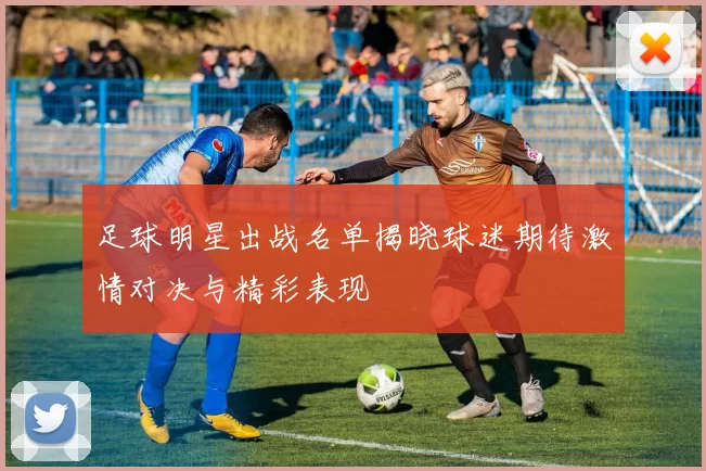 足球明星出战名单揭晓球迷期待激情对决与精彩表现