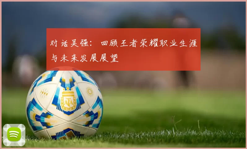 对话吴强：回顾王者荣耀职业生涯与未来发展展望