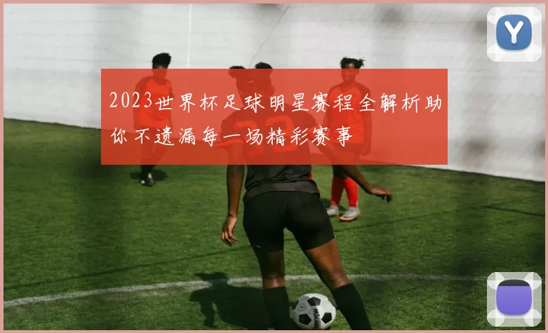 2023世界杯足球明星赛程全解析助你不遗漏每一场精彩赛事