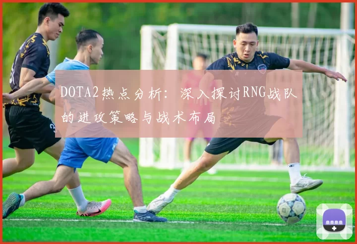 DOTA2热点分析：深入探讨RNG战队的进攻策略与战术布局