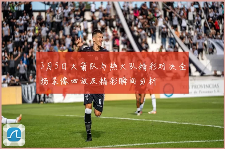 3月5日火箭队与热火队精彩对决全场录像回放及精彩瞬间分析