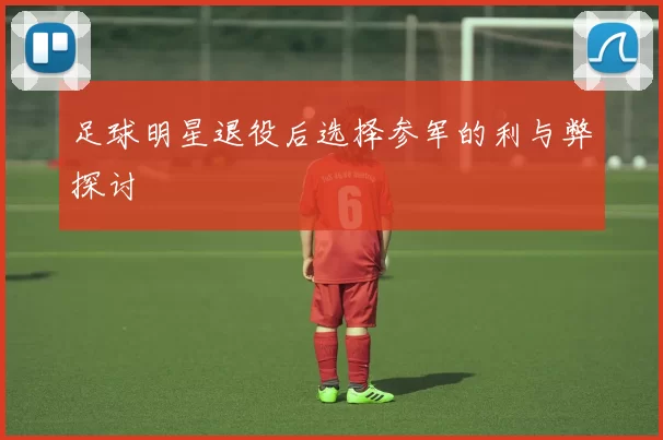 足球明星退役后选择参军的利与弊探讨