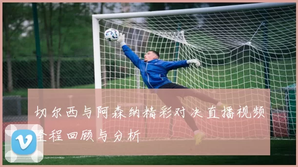 切尔西与阿森纳精彩对决直播视频全程回顾与分析