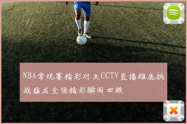 NBA常规赛精彩对决CCTV直播雄鹿挑战猛龙全场精彩瞬间回顾