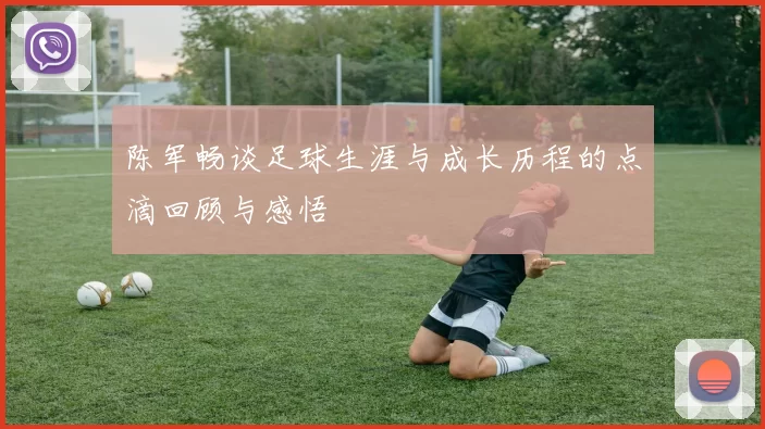 陈军畅谈足球生涯与成长历程的点滴回顾与感悟