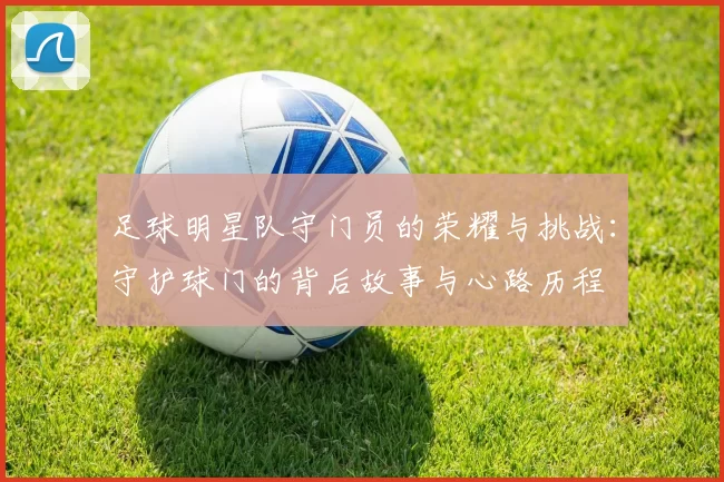 足球明星队守门员的荣耀与挑战：守护球门的背后故事与心路历程