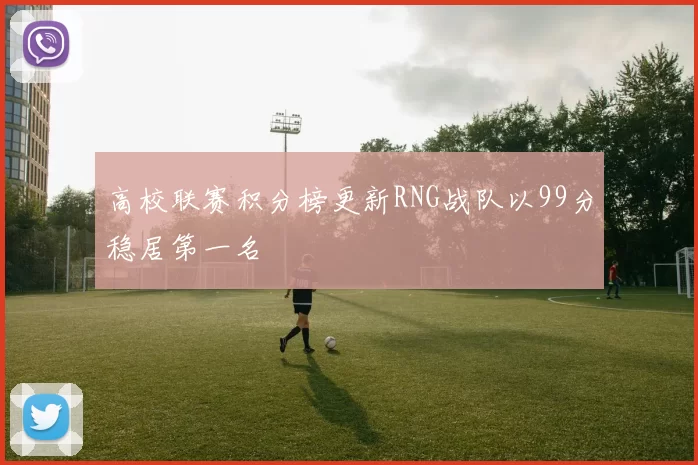 高校联赛积分榜更新RNG战队以99分稳居第一名