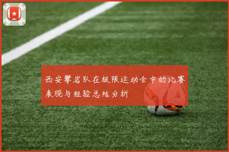 西安攀岩队在极限运动会中的比赛表现与经验总结分析