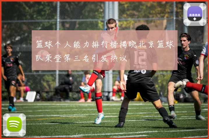 篮球个人能力排行榜揭晓北京篮球队荣登第三名引发热议