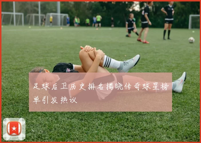 足球后卫历史排名揭晓传奇球星榜单引发热议