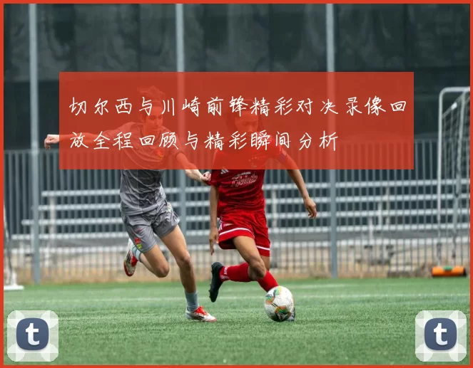 切尔西与川崎前锋精彩对决录像回放全程回顾与精彩瞬间分析