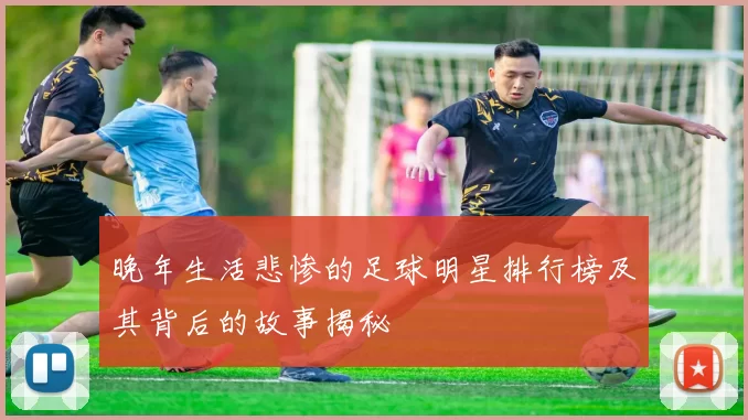 晚年生活悲惨的足球明星排行榜及其背后的故事揭秘