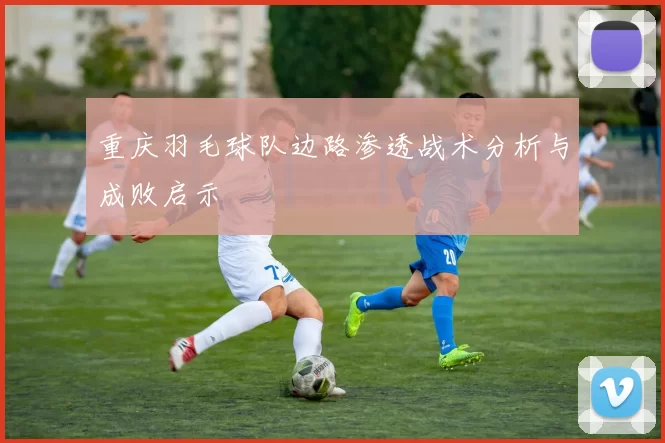 重庆羽毛球队边路渗透战术分析与成败启示