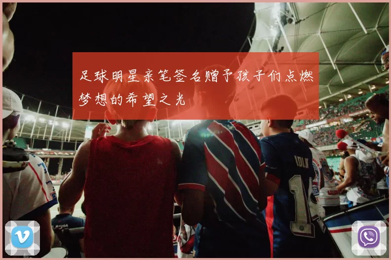足球明星亲笔签名赠予孩子们点燃梦想的希望之光
