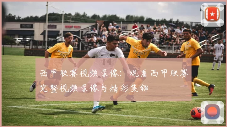 西甲联赛视频录像：观看西甲联赛完整视频录像与精彩集锦