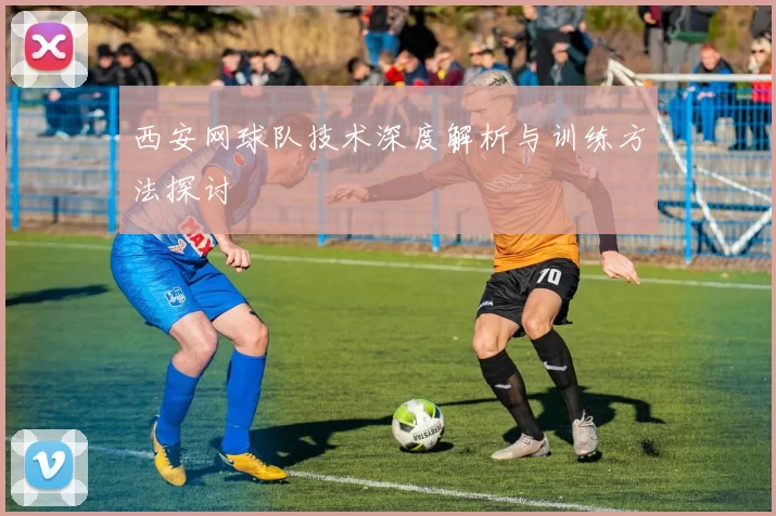 西安网球队技术深度解析与训练方法探讨