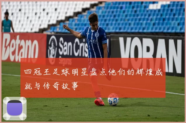 四冠王足球明星盘点他们的辉煌成就与传奇故事