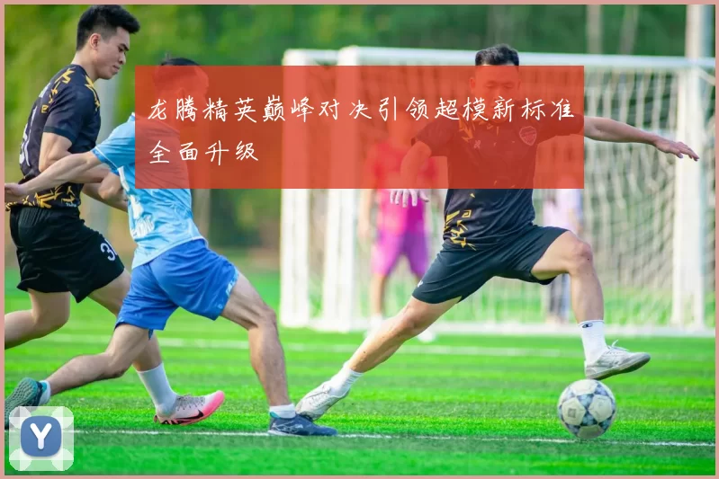 龙腾精英巅峰对决引领超模新标准全面升级