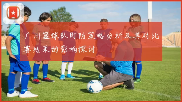 广州篮球队盯防策略分析及其对比赛结果的影响探讨