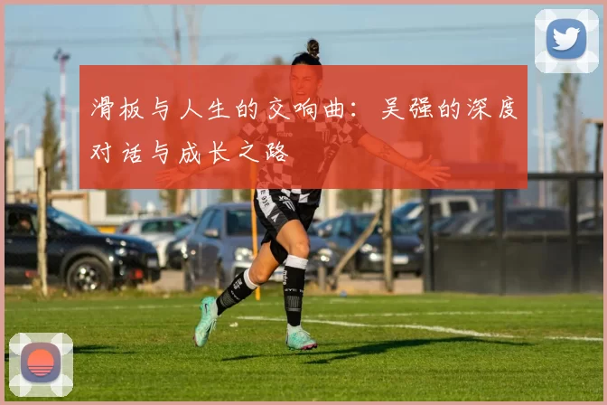 滑板与人生的交响曲：吴强的深度对话与成长之路