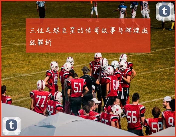 三位足球巨星的传奇故事与辉煌成就解析