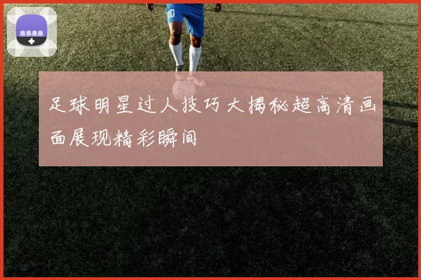 足球明星过人技巧大揭秘超高清画面展现精彩瞬间