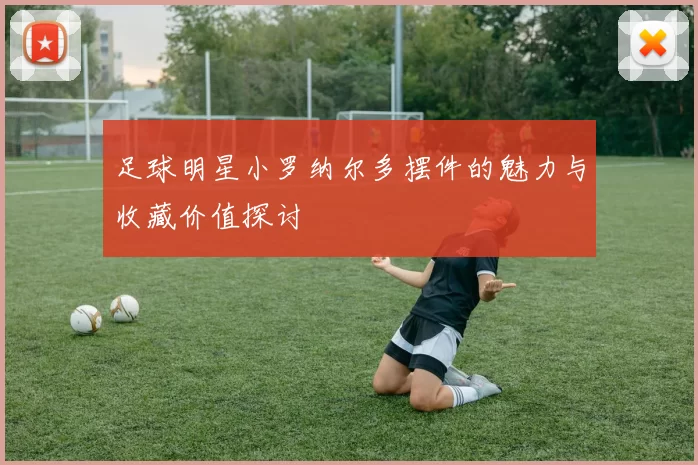 足球明星小罗纳尔多摆件的魅力与收藏价值探讨