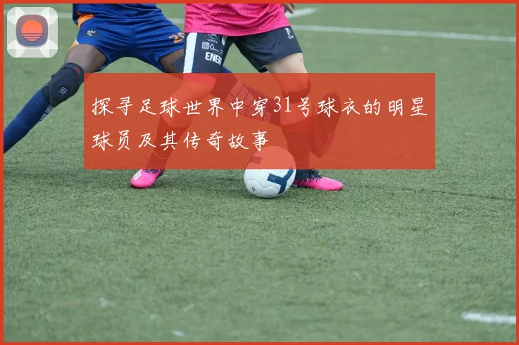 探寻足球世界中穿31号球衣的明星球员及其传奇故事
