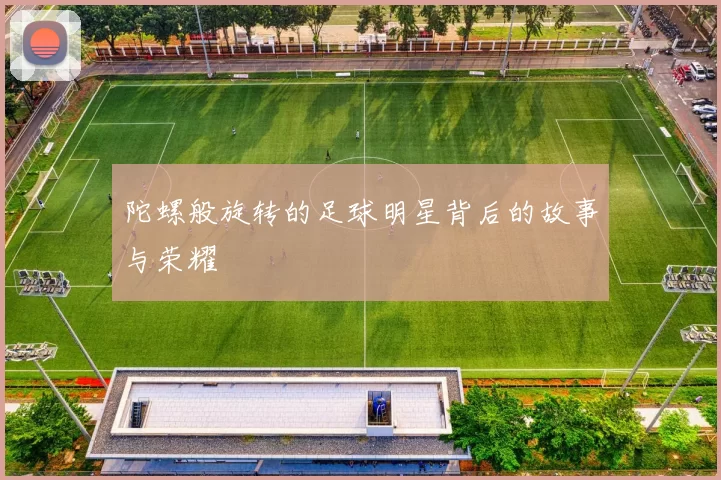 陀螺般旋转的足球明星背后的故事与荣耀
