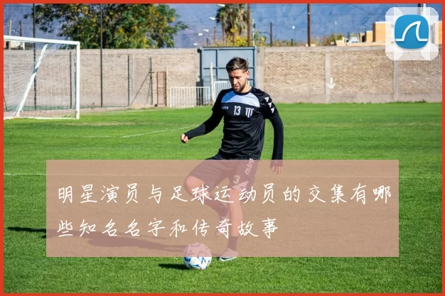 明星演员与足球运动员的交集有哪些知名名字和传奇故事
