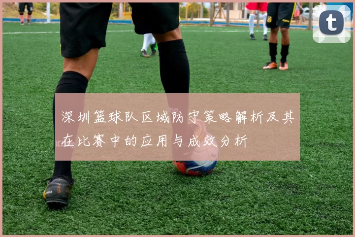 深圳篮球队区域防守策略解析及其在比赛中的应用与成效分析