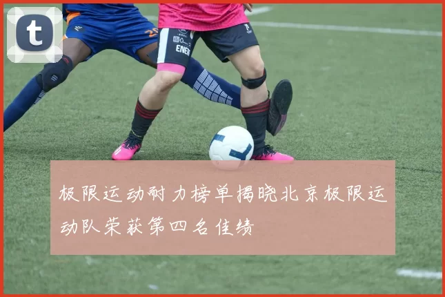 极限运动耐力榜单揭晓北京极限运动队荣获第四名佳绩