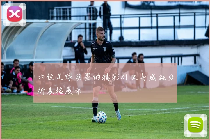 六位足球明星的精彩对决与成就分析表格展示