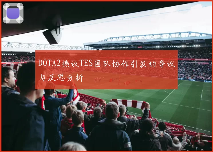 DOTA2热议TES团队协作引发的争议与反思分析