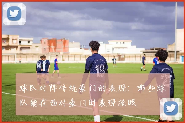 球队对阵传统豪门的表现：哪些球队能在面对豪门时表现抢眼