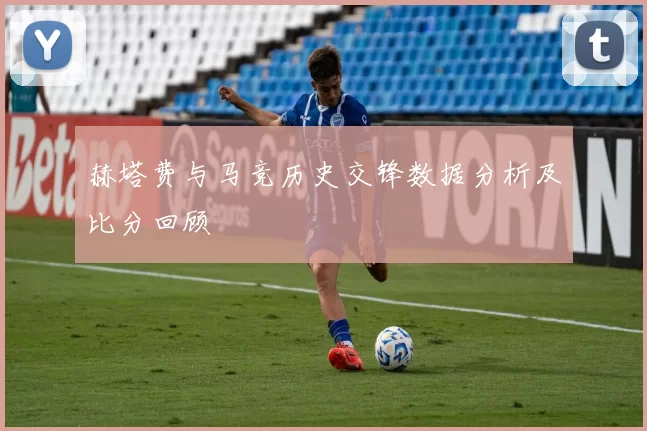 赫塔费与马竞历史交锋数据分析及比分回顾