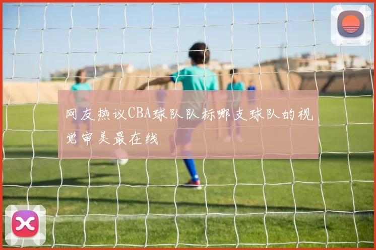 网友热议CBA球队队标哪支球队的视觉审美最在线