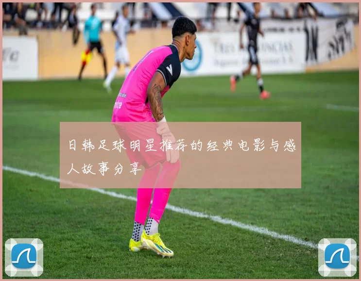 日韩足球明星推荐的经典电影与感人故事分享