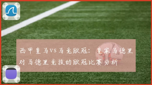 西甲皇马vs马竞欧冠：皇家马德里对马德里竞技的欧冠比赛分析