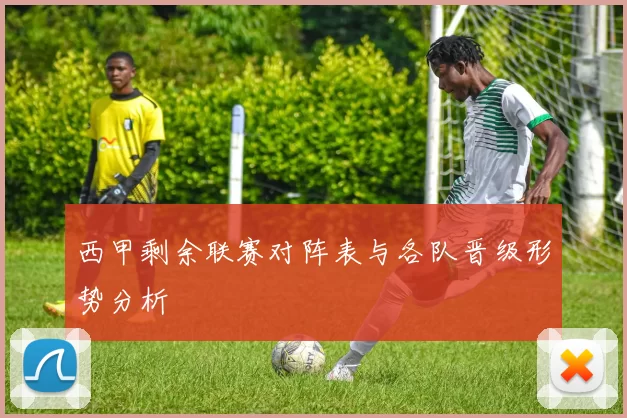 西甲剩余联赛对阵表与各队晋级形势分析