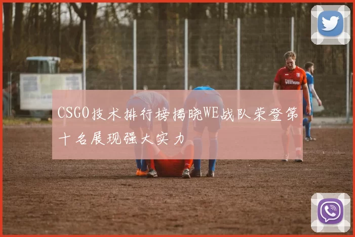 CSGO技术排行榜揭晓WE战队荣登第十名展现强大实力