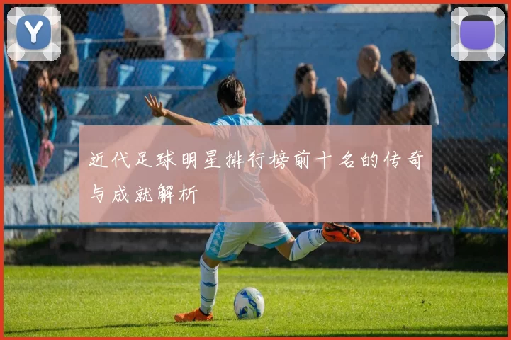 近代足球明星排行榜前十名的传奇与成就解析