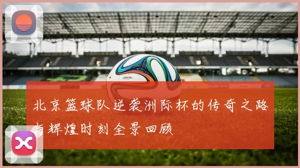 北京篮球队逆袭洲际杯的传奇之路与辉煌时刻全景回顾