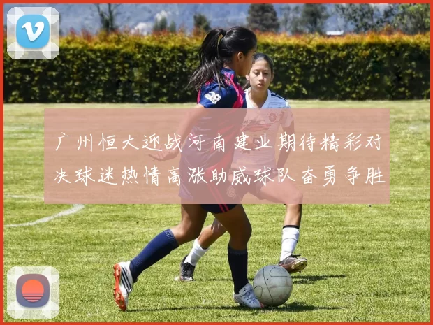 广州恒大迎战河南建业期待精彩对决球迷热情高涨助威球队奋勇争胜