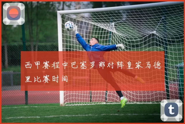 西甲赛程中巴塞罗那对阵皇家马德里比赛时间