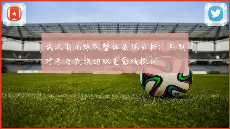 武汉羽毛球队整体表现分析：压制对手与失误的双重影响探讨